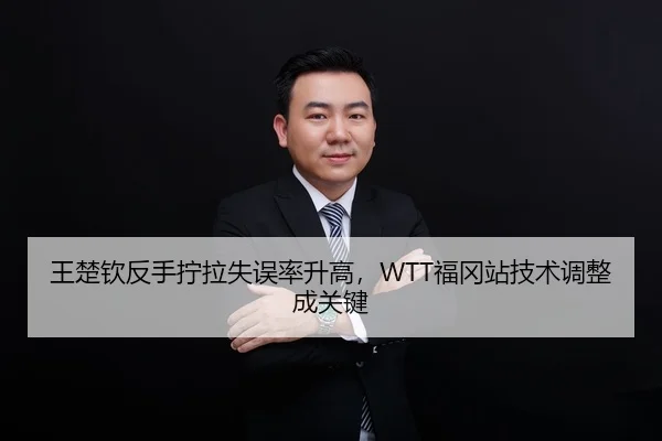 王楚钦反手拧拉失误率升高，WTT福冈站技术调整成关键