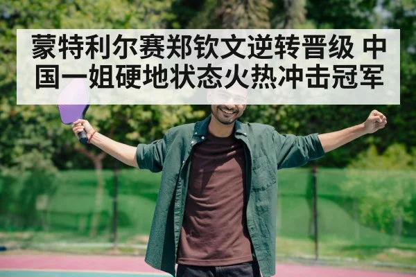 蒙特利尔赛郑钦文逆转晋级 中国一姐硬地状态火热冲击冠军