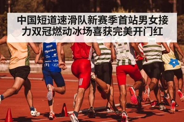中国短道速滑队新赛季首站男女接力双冠燃动冰场喜获完美开门红