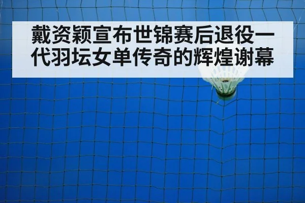 戴资颖宣布世锦赛后退役一代羽坛女单传奇的辉煌谢幕