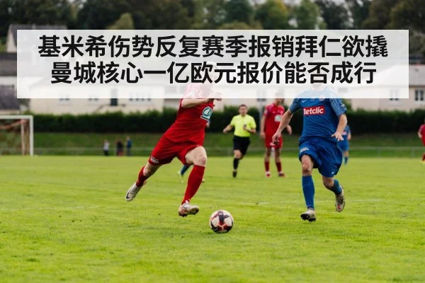 基米希伤势反复赛季报销拜仁欲撬曼城核心一亿欧元报价能否成行